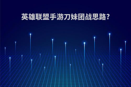 英雄联盟手游刀妹团战思路?
