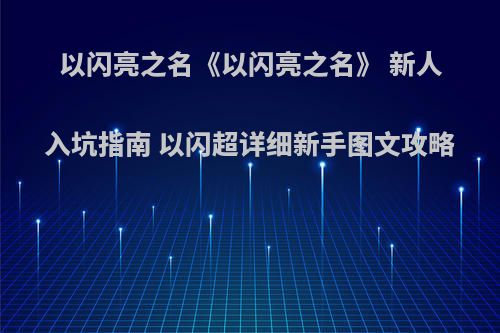 以闪亮之名《以闪亮之名》 新人入坑指南 以闪超详细新手图文攻略