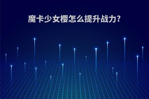 魔卡少女樱怎么提升战力?