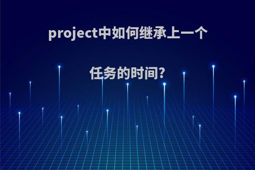 project中如何继承上一个任务的时间?