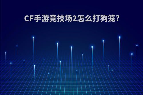 CF手游竞技场2怎么打狗笼?