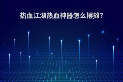 热血江湖热血神器怎么摆摊?