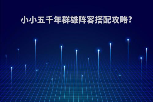 小小五千年群雄阵容搭配攻略?