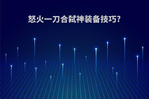 怒火一刀合弑神装备技巧?