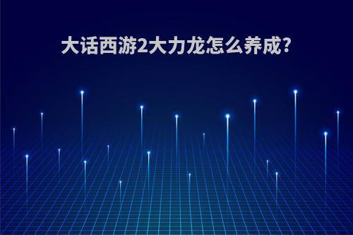 大话西游2大力龙怎么养成?