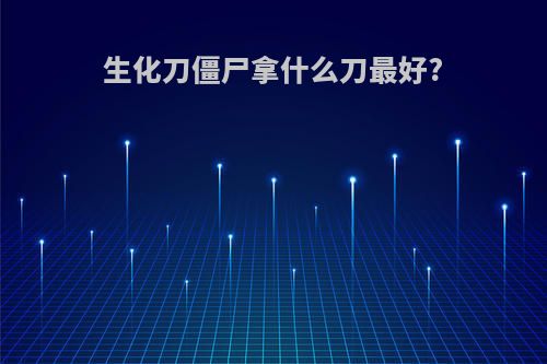 生化刀僵尸拿什么刀最好?