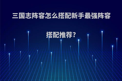 三国志阵容怎么搭配新手最强阵容搭配推荐?