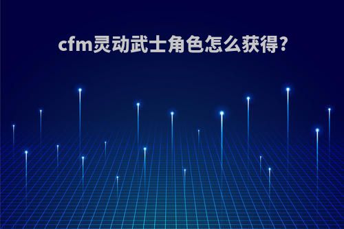 cfm灵动武士角色怎么获得?