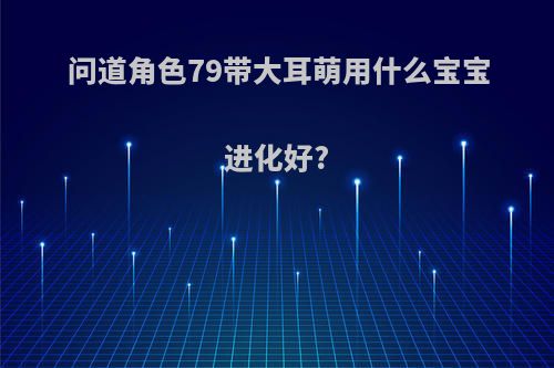 问道角色79带大耳萌用什么宝宝进化好?