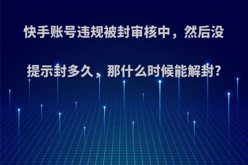 快手账号违规被封审核中，然后没提示封多久，那什么时候能解封?