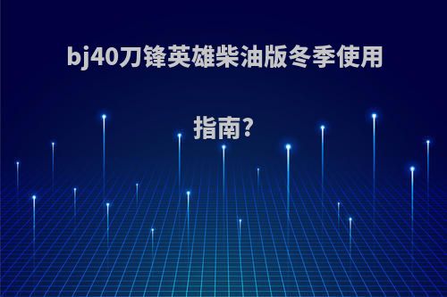 bj40刀锋英雄柴油版冬季使用指南?