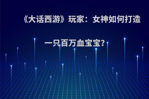 《大话西游》玩家：女神如何打造一只百万血宝宝？
