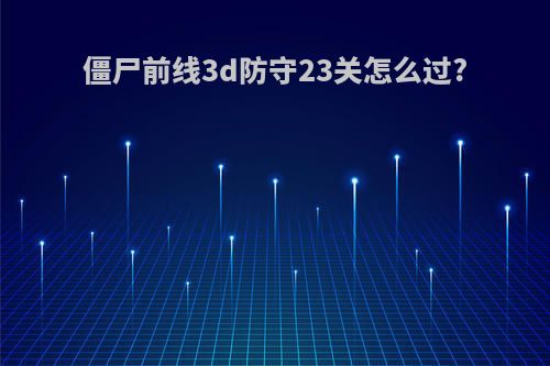 僵尸前线3d防守23关怎么过?