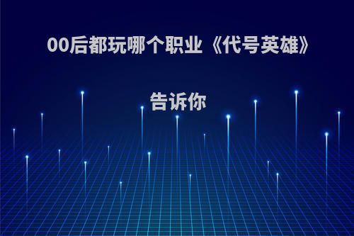 00后都玩哪个职业《代号英雄》告诉你