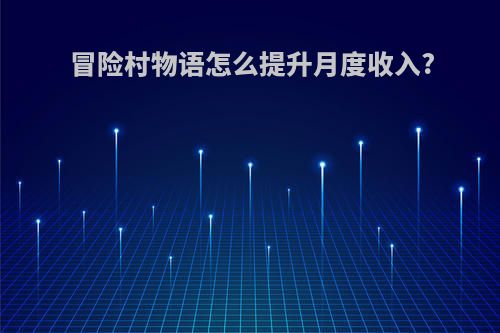 冒险村物语怎么提升月度收入?