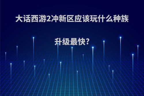 大话西游2冲新区应该玩什么种族升级最快?