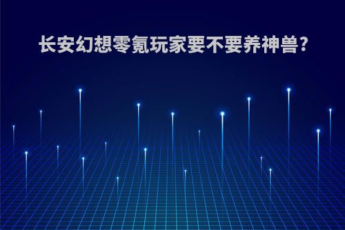 长安幻想零氪玩家要不要养神兽?