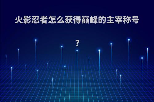 火影忍者怎么获得巅峰的主宰称号?