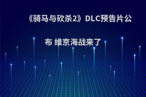 《骑马与砍杀2》DLC预告片公布 维京海战来了