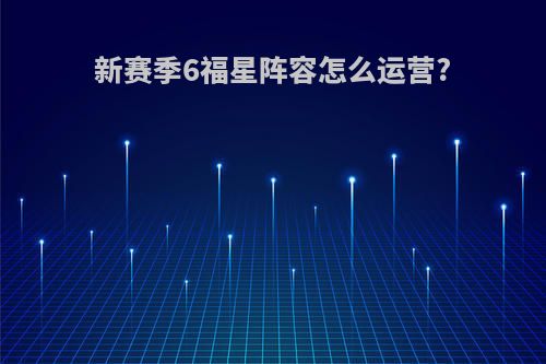 新赛季6福星阵容怎么运营?