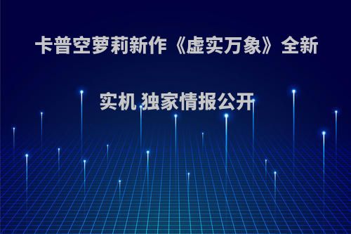 卡普空萝莉新作《虚实万象》全新实机 独家情报公开