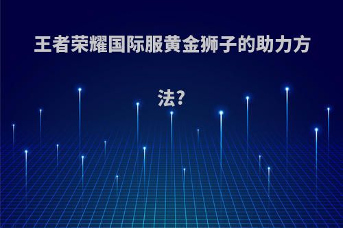 王者荣耀国际服黄金狮子的助力方法?