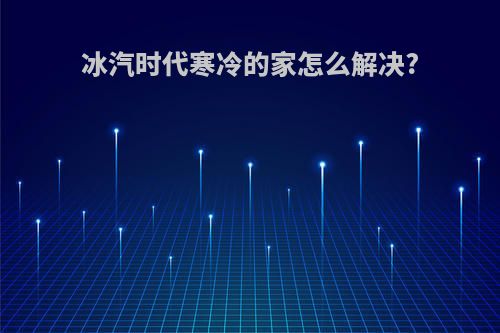 冰汽时代寒冷的家怎么解决?