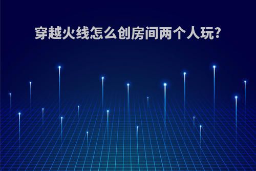 穿越火线怎么创房间两个人玩?