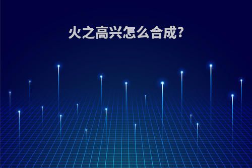 火之高兴怎么合成?