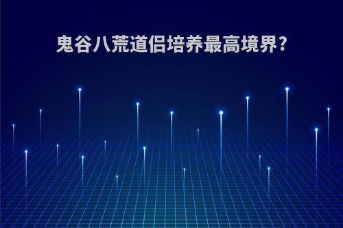 鬼谷八荒道侣培养最高境界?