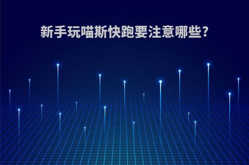 新手玩喵斯快跑要注意哪些?