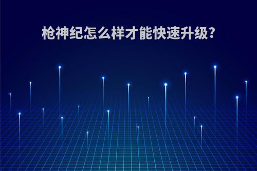 枪神纪怎么样才能快速升级?