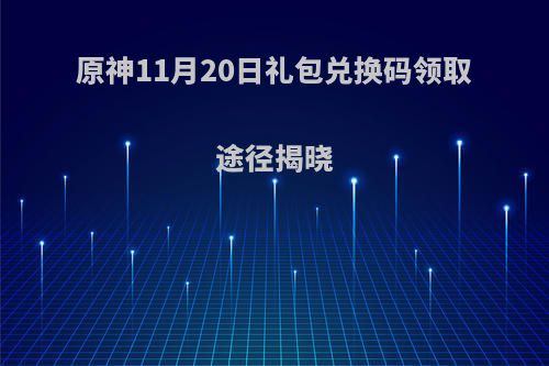 原神11月20日礼包兑换码领取途径揭晓