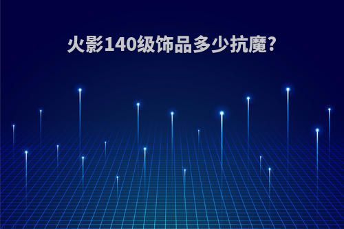 火影140级饰品多少抗魔?