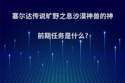 塞尔达传说旷野之息沙漠神兽的神前期任务是什么?