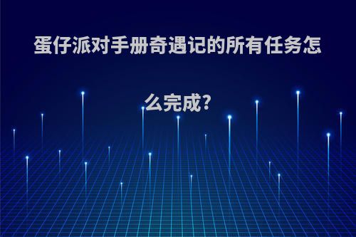 蛋仔派对手册奇遇记的所有任务怎么完成?