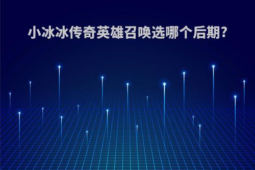 小冰冰传奇英雄召唤选哪个后期?