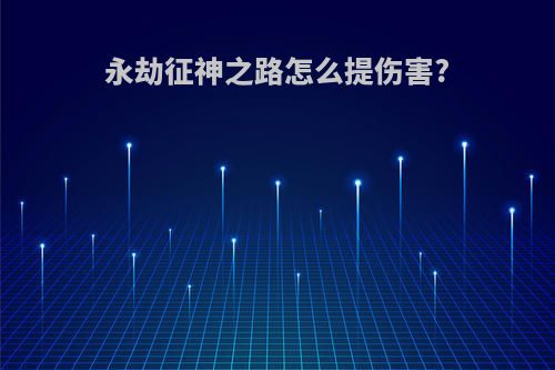 永劫征神之路怎么提伤害?
