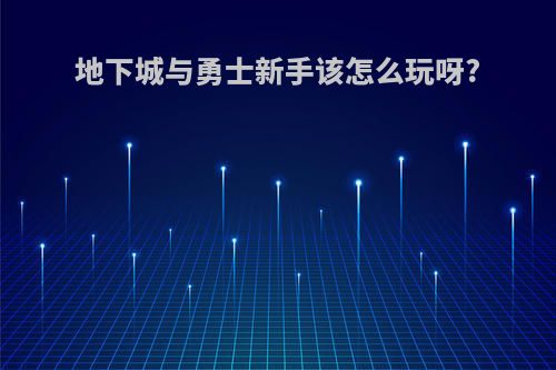 地下城与勇士新手该怎么玩呀?