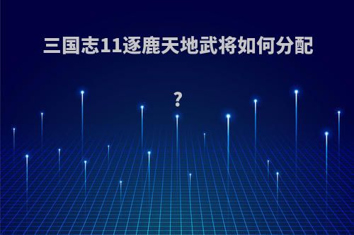 三国志11逐鹿天地武将如何分配?