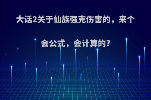 大话2关于仙族强克伤害的，来个会公式，会计算的?