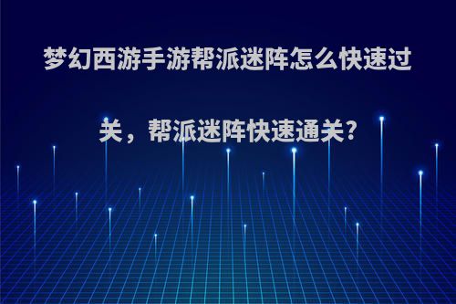 梦幻西游手游帮派迷阵怎么快速过关，帮派迷阵快速通关?