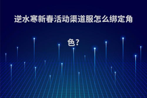 逆水寒新春活动渠道服怎么绑定角色?