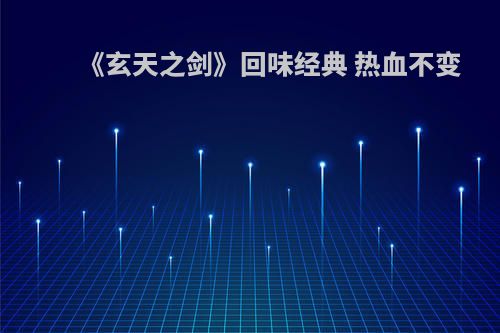 《玄天之剑》回味经典 热血不变