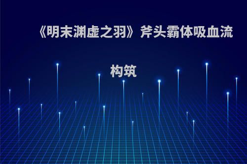 《明末渊虚之羽》斧头霸体吸血流构筑