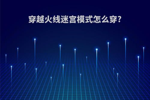 穿越火线迷宫模式怎么穿?