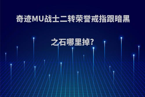 奇迹MU战士二转荣誉戒指跟暗黑之石哪里掉?