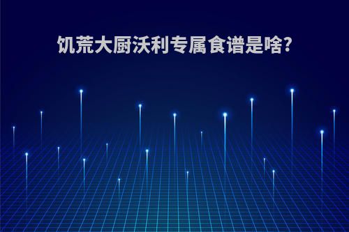 饥荒大厨沃利专属食谱是啥?