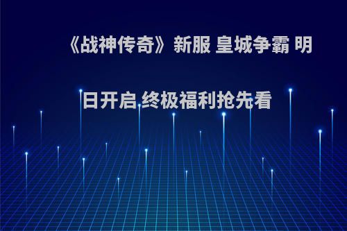《战神传奇》新服 皇城争霸 明日开启 终极福利抢先看