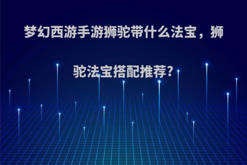 梦幻西游手游狮驼带什么法宝，狮驼法宝搭配推荐?